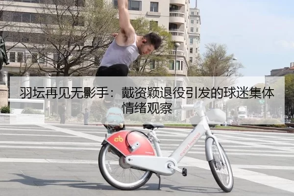 羽坛再见无影手：戴资颖退役引发的球迷集体情绪观察